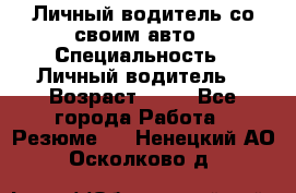 Личный водитель со своим авто › Специальность ­ Личный водитель  › Возраст ­ 36 - Все города Работа » Резюме   . Ненецкий АО,Осколково д.